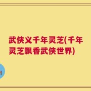 武侠义千年灵芝(千年灵芝飘香武侠世界)