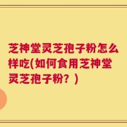 芝神堂灵芝孢子粉怎么样吃(如何食用芝神堂灵芝孢子粉？)