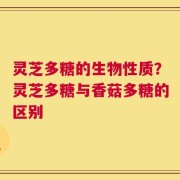 灵芝多糖的生物性质？灵芝多糖与香菇多糖的区别