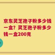 京东灵芝孢子粉多少钱一盒？灵芝孢子粉多少钱一盒200克