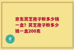 京东灵芝孢子粉多少钱一盒？灵芝孢子粉多少钱一盒200克