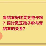 肾结石好吃灵芝孢子粉？探讨灵芝孢子粉与肾结石的关系？