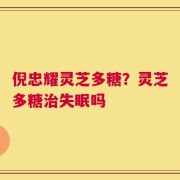 倪忠耀灵芝多糖？灵芝多糖治失眠吗