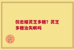 倪忠耀灵芝多糖？灵芝多糖治失眠吗