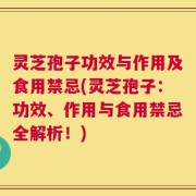 灵芝孢子功效与作用及食用禁忌(灵芝孢子：功效、作用与食用禁忌全解析！)