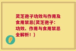 灵芝孢子功效与作用及食用禁忌(灵芝孢子：功效、作用与食用禁忌全解析！)