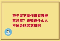 孢子灵芝副作用有哪些禁忌症？谁知道什么人不适合吃灵芝粉啊