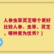 人参虫草灵芝哪个更好比较人参、虫草、灵芝，哪种更为优秀？)