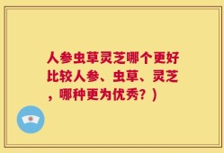 人参虫草灵芝哪个更好比较人参、虫草、灵芝，哪种更为优秀？)