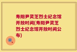 寿阳尹灵芝烈士纪念馆开放时间(寿阳尹灵芝烈士纪念馆开放时间公布)