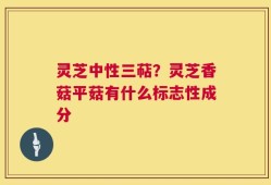 灵芝中性三萜？灵芝香菇平菇有什么标志性成分