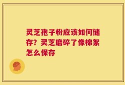 灵芝孢子粉应该如何储存？灵芝磨碎了像棉絮怎么保存