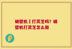 破壁机螚打灵芝吗？破壁机打灵芝怎么做
