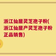浙江仙居灵芝孢子粉(浙江仙居产灵芝孢子粉正品销售)
