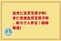 出余仁生灵芝孢子粉(余仁生推出灵芝孢子粉，助力个人养生｜新闻报道)