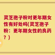 灵芝孢子粉对更年期女性有好处吗(灵芝孢子粉：更年期女性的良药？)