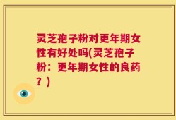 灵芝孢子粉对更年期女性有好处吗(灵芝孢子粉：更年期女性的良药？)