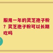 服用一年的灵芝孢子粉？灵芝孢子粉可以长期吃吗