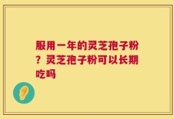 服用一年的灵芝孢子粉？灵芝孢子粉可以长期吃吗