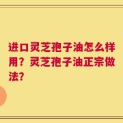 进口灵芝孢子油怎么样用？灵芝孢子油正宗做法？
