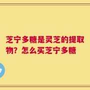 芝宁多糖是灵芝的提取物？怎么买芝宁多糖