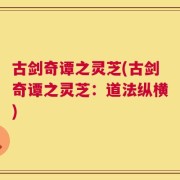 古剑奇谭之灵芝(古剑奇谭之灵芝：道法纵横)