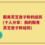 服用灵芝孢子粉的经历(个人分享：我的服用灵芝孢子粉经历)