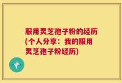 服用灵芝孢子粉的经历(个人分享：我的服用灵芝孢子粉经历)
