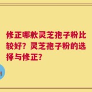 修正哪款灵芝孢子粉比较好？灵芝孢子粉的选择与修正？
