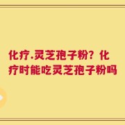 化疗.灵芝孢子粉？化疗时能吃灵芝孢子粉吗