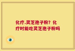 化疗.灵芝孢子粉？化疗时能吃灵芝孢子粉吗