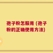 孢子粉怎服用 (孢子粉的正确使用方法)