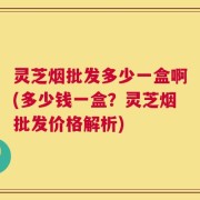灵芝烟批发多少一盒啊(多少钱一盒？灵芝烟批发价格解析)