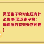 灵芝孢子粉对血压有什么影响(灵芝孢子粉：降血压的有效天然药物)