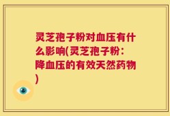 灵芝孢子粉对血压有什么影响(灵芝孢子粉：降血压的有效天然药物)