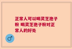 正常人可以喝灵芝孢子粉 喝灵芝孢子粉对正常人的好处