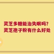 灵芝多糖能治失眠吗？灵芝孢子粉有什么好处