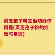 灵芝孢子粉主治功能作用是(灵芝孢子粉的疗效与用途)