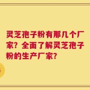 灵芝孢子粉有那几个厂家？全面了解灵芝孢子粉的生产厂家？
