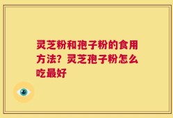 灵芝粉和孢子粉的食用方法？灵芝孢子粉怎么吃最好