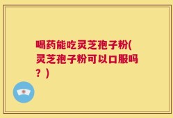 喝药能吃灵芝孢子粉(灵芝孢子粉可以口服吗？)