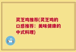 灵芝鸡推荐(灵芝鸡的口感推荐：美味健康的中式料理)