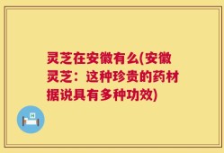 灵芝在安徽有么(安徽灵芝：这种珍贵的药材据说具有多种功效)