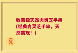 收藏级天然肉灵芝手串(经典肉灵芝手串，天然美观！)