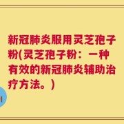 新冠肺炎服用灵芝孢子粉(灵芝孢子粉：一种有效的新冠肺炎辅助治疗方法。)