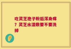 吃灵芝孢子粉后浑身痒？灵芝水湿敷要不要洗掉