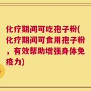 化疗期间可吃孢子粉(化疗期间可食用孢子粉，有效帮助增强身体免疫力)