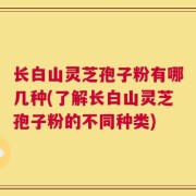 长白山灵芝孢子粉有哪几种(了解长白山灵芝孢子粉的不同种类)