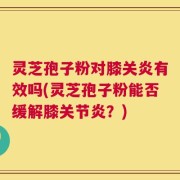 灵芝孢子粉对膝关炎有效吗(灵芝孢子粉能否缓解膝关节炎？)