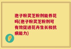 孢子粉灵芝粉剂能养花吗(孢子粉灵芝粉剂可有效促进花卉生长和抗病能力)
